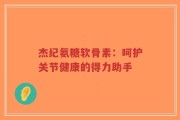 杰纪氨糖软骨素：呵护关节健康的得力助手