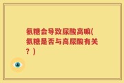 氨糖会导致尿酸高嘛(氨糖是否与高尿酸有关？)