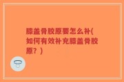 膝盖骨胶原要怎么补(如何有效补充膝盖骨胶原？)