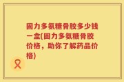 固力多氨糖骨胶多少钱一盒(固力多氨糖骨胶价格，助你了解药品价格)