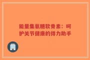 能量集氨糖软骨素：呵护关节健康的得力助手