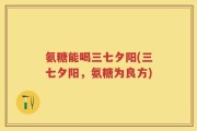 氨糖能喝三七夕阳(三七夕阳，氨糖为良方)