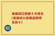 美国进囗氨糖十大排名(美国进口氨糖品牌排名前十)