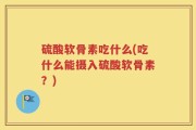 硫酸软骨素吃什么(吃什么能摄入硫酸软骨素？)