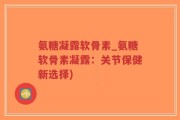 氨糖凝露软骨素_氨糖软骨素凝露：关节保健新选择)