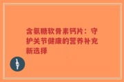 含氨糖软骨素钙片：守护关节健康的营养补充新选择