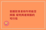 氨糖软骨素和牛奶能否同服 探究两者同服的可行性