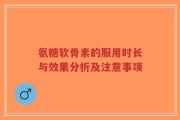 氨糖软骨素的服用时长与效果分析及注意事项
