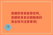 氨糖软骨素能常吃吗_氨糖软骨素长期服用的安全性与注意事项)