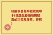 硫酸氨基葡萄糖胶囊哪个(硫酸氨基葡萄糖胶囊的功效及作用，详解)