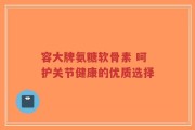 容大牌氨糖软骨素 呵护关节健康的优质选择