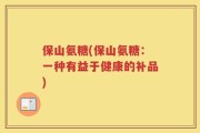 保山氨糖(保山氨糖：一种有益于健康的补品)