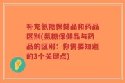 补充氨糖保健品和药品区别(氨糖保健品与药品的区别：你需要知道的3个关键点)