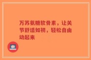 万苏氨糖软骨素，让关节舒适如初，轻松自由动起来
