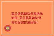 艾兰得氨糖软骨素功效如何_艾兰得氨糖软骨素的保健作用解析)