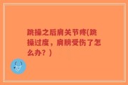 跳操之后肩关节疼(跳操过度，肩膀受伤了怎么办？)