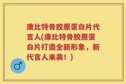 康比特骨胶原蛋白片代言人(康比特骨胶原蛋白片打造全新形象，新代言人来袭！)
