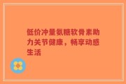 低价冲量氨糖软骨素助力关节健康，畅享动感生活