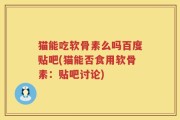 猫能吃软骨素么吗百度贴吧(猫能否食用软骨素：贴吧讨论)
