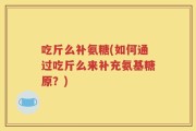 吃斤么补氨糖(如何通过吃斤么来补充氨基糖原？)