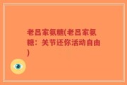 老吕家氨糖(老吕家氨糖：关节还你活动自由)