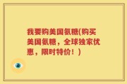 我要购美国氨糖(购买美国氨糖，全球独家优惠，限时特价！)