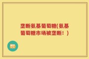 垄断氨基葡萄糖(氨基葡萄糖市场被垄断！)