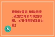 硫酸软骨素 硫酸氨糖_硫酸软骨素与硫酸氨糖：关节保健的双重力量)