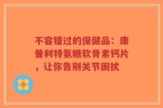 不容错过的保健品：康普利特氨糖软骨素钙片，让你告别关节困扰