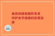 美态双健氨糖软骨素 呵护关节健康的优质选择
