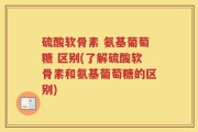硫酸软骨素 氨基葡萄糖 区别(了解硫酸软骨素和氨基葡萄糖的区别)