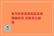 复方软骨素滴完后出现模糊状况 这是怎么回事