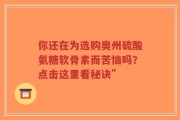 你还在为选购奥州硫酸氨糖软骨素而苦恼吗？点击这里看秘诀”
