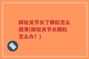 脚趾关节长了颗粒怎么回事(脚趾关节长颗粒怎么办？)