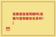 氨糖是指葡萄糖吗(氨糖与葡萄糖有关系吗？)