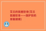 艾兰的氨糖软骨(艾兰氨糖软骨——保护你的骨骼健康)