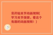 膏药贴关节动画视频(学习关节保健，看这个有趣的动画视频！)