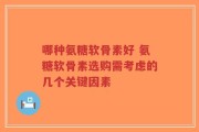 哪种氨糖软骨素好 氨糖软骨素选购需考虑的几个关键因素