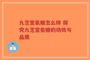 九芝堂氨糖怎么样 探究九芝堂氨糖的功效与品质