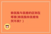 赖氨酸与氨糖的区别在哪里(赖氨酸和氨糖有何不同？)