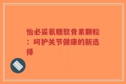 怡必妥氨糖软骨素颗粒：呵护关节健康的新选择