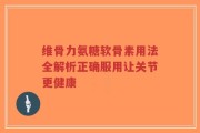 维骨力氨糖软骨素用法全解析正确服用让关节更健康