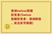 奥洲swisse氨糖软骨素(Swisse氨糖软骨素：澳洲制造，关注关节健康)