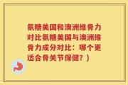氨糖美国和澳洲维骨力对比氨糖美国与澳洲维骨力成分对比：哪个更适合骨关节保健？)