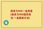 维骨力400一盒用量(维骨力400推荐用法-一盒服用方法)