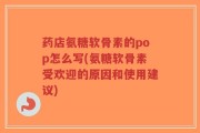 药店氨糖软骨素的pop怎么写(氨糖软骨素受欢迎的原因和使用建议)