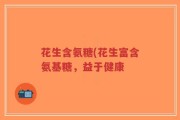 花生含氨糖(花生富含氨基糖，益于健康