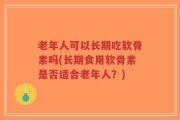老年人可以长期吃软骨素吗(长期食用软骨素是否适合老年人？)