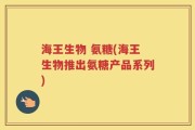 海王生物 氨糖(海王生物推出氨糖产品系列)