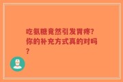 吃氨糖竟然引发胃疼？你的补充方式真的对吗？